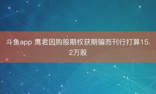 斗鱼app 鹰君因购股期权获期骗而刊行打算15.2万股