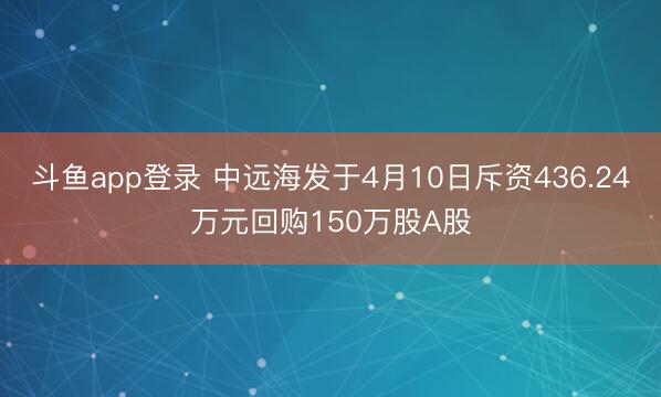 斗鱼app登录 中远海发于4月10日斥资436.24万元回购150万股A股