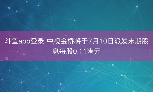 斗鱼app登录 中视金桥将于7月10日派发末期股息每股0.11港元