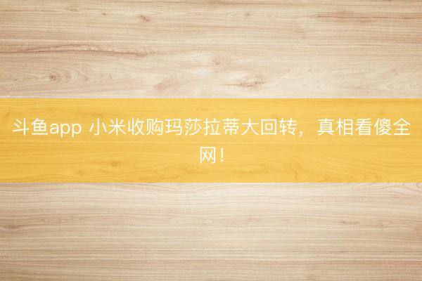 斗鱼app 小米收购玛莎拉蒂大回转,真相看傻全网!