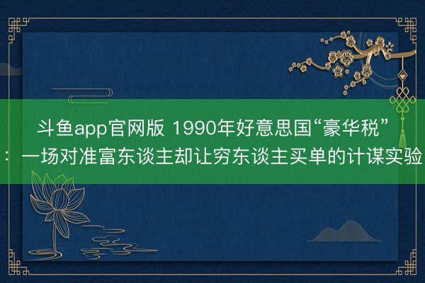 斗鱼app官网版 1990年好意思国“豪华税”：一场对准富东谈主却让穷东谈主买单的计谋实验