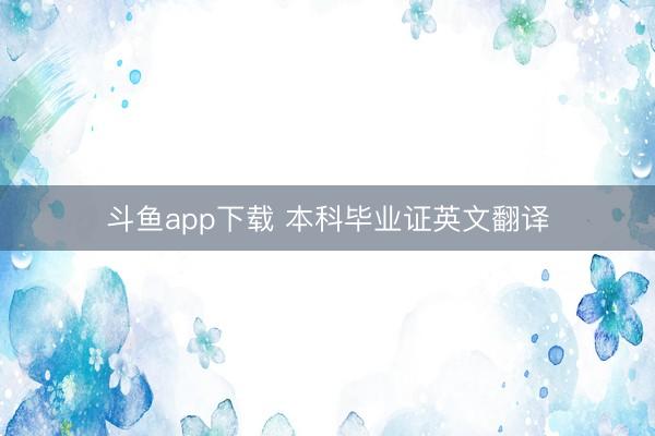 斗鱼app下载 本科毕业证英文翻译