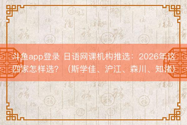 斗鱼app登录 日语网课机构推选：2026年这四家怎样选？（斯学佳、沪江、森川、知诸）