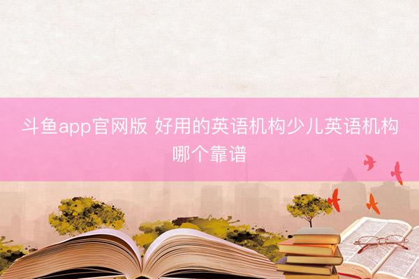 斗鱼app官网版 好用的英语机构少儿英语机构哪个靠谱