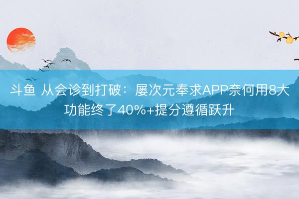 斗鱼 从会诊到打破:屡次元奉求APP奈何用8大功能终了40%+提分遵循跃升
