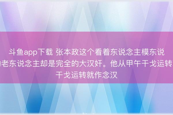 斗鱼app下载 张本政这个看着东说念主模东说念主样的老东说念主却是完全的大汉奸。他从甲午干戈运转就作念汉