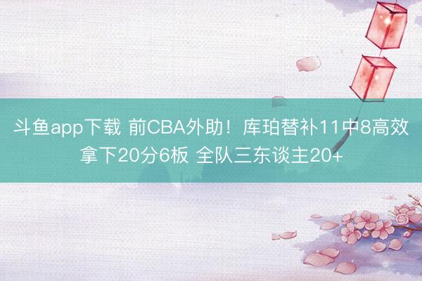 斗鱼app下载 前CBA外助!库珀替补11中8高效拿下20分6板 全队三东谈主20+