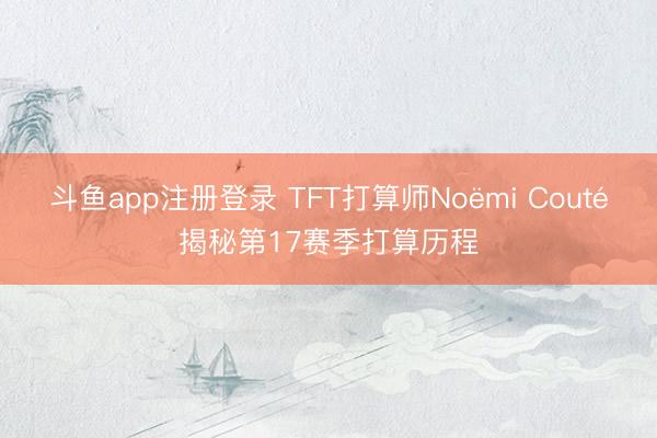 斗鱼app注册登录 TFT打算师Noëmi Couté揭秘第17赛季打算历程