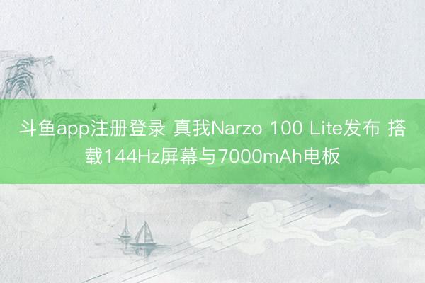 斗鱼app注册登录 真我Narzo 100 Lite发布 搭载144Hz屏幕与7000mAh电板
