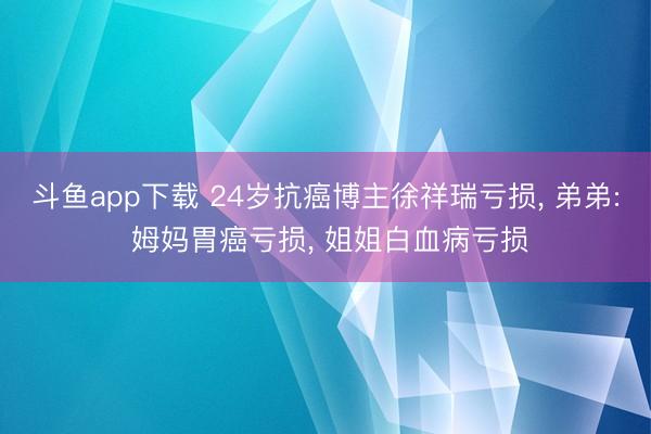 斗鱼app下载 24岁抗癌博主徐祥瑞亏损, 弟弟: 姆妈胃癌亏损, 姐姐白血病亏损