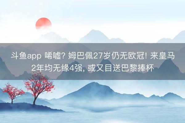 斗鱼app 唏嘘? 姆巴佩27岁仍无欧冠! 来皇马2年均无缘4强, 或又目送巴黎捧杯