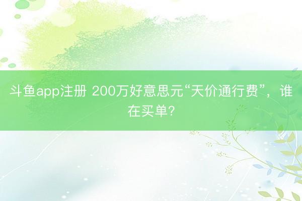 斗鱼app注册 200万好意思元“天价通行费”,谁在买单?