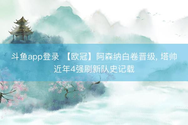 斗鱼app登录 【欧冠】阿森纳白卷晋级， 塔帅近年4强刷新队史记载