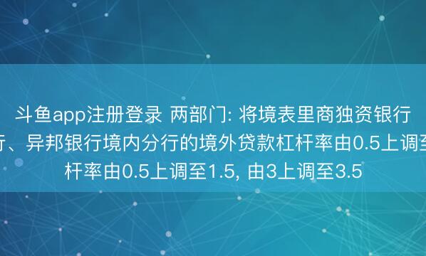 斗鱼app注册登录 两部门: 将境表里商独资银行、境内中外结伙银行、异邦银行境内分行的境外贷款杠杆率由0.5上调至1.5, 由3上调至3.5