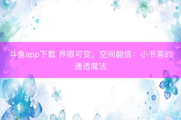 斗鱼app下载 界限可变，空间翻倍：小书斋的通透魔法