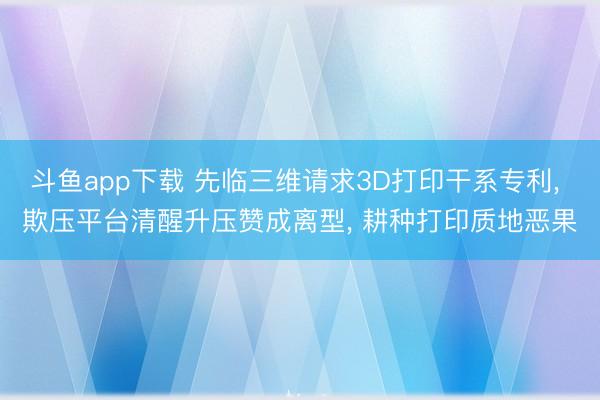 斗鱼app下载 先临三维请求3D打印干系专利， 欺压平台清醒升压赞成离型， 耕种打印质地恶果