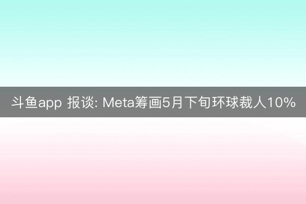 斗鱼app 报谈: Meta筹画5月下旬环球裁人10%
