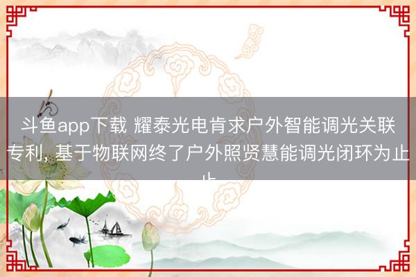斗鱼app下载 耀泰光电肯求户外智能调光关联专利， 基于物联网终了户外照贤慧能调光闭环为止