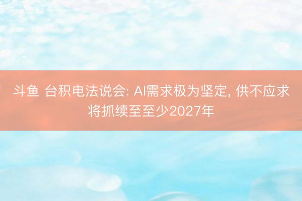 斗鱼 台积电法说会: AI需求极为坚定， 供不应求将抓续至至少2027年