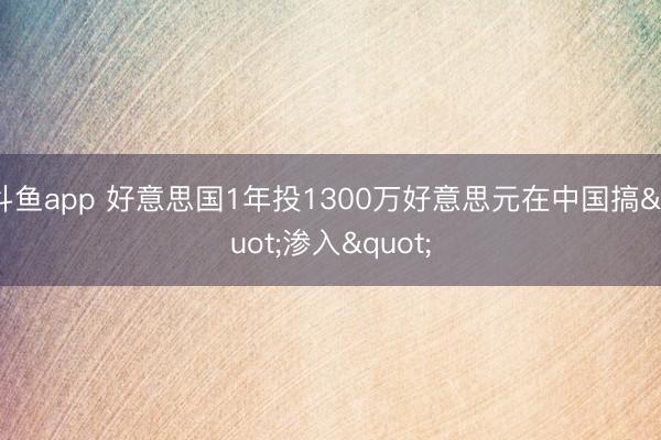 斗鱼app 好意思国1年投1300万好意思元在中国搞"渗入"