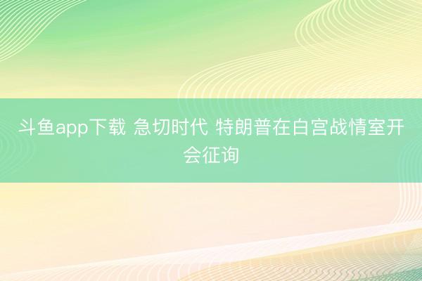 斗鱼app下载 急切时代 特朗普在白宫战情室开会征询