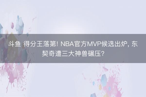 斗鱼 得分王落第! NBA官方MVP候选出炉， 东契奇遭三大神兽碾压?