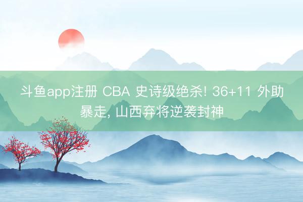 斗鱼app注册 CBA 史诗级绝杀! 36+11 外助暴走， 山西弃将逆袭封神