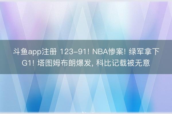 斗鱼app注册 123-91! NBA惨案! 绿军拿下G1! 塔图姆布朗爆发， 科比记载被无意