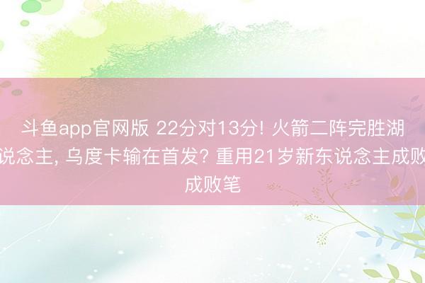 斗鱼app官网版 22分对13分! 火箭二阵完胜湖东说念主， 乌度卡输在首发? 重用21岁新东说念主成败笔