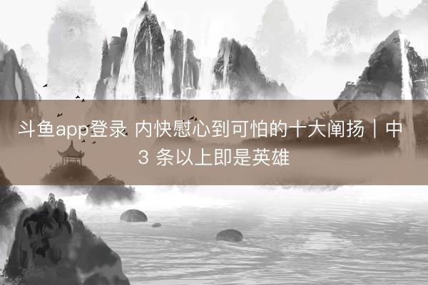 斗鱼app登录 内快慰心到可怕的十大阐扬｜中 3 条以上即是英雄