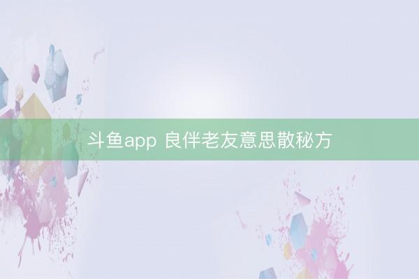 斗鱼app 良伴老友意思散秘方