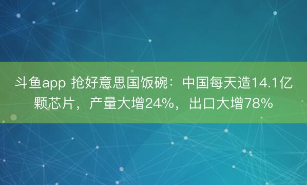 斗鱼app 抢好意思国饭碗：中国每天造14.1亿颗芯片，产量大增24%，出口大增78%