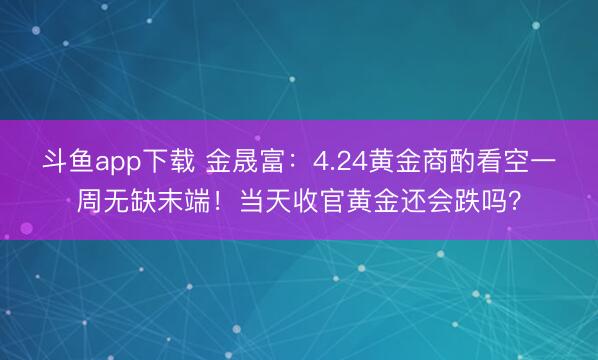 斗鱼app下载 金晟富：4.24黄金商酌看空一周无缺末端！当天收官黄金还会跌吗？
