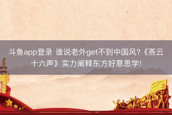 斗鱼app登录 谁说老外get不到中国风?《燕云十六声》实力阐释东方好意思学!