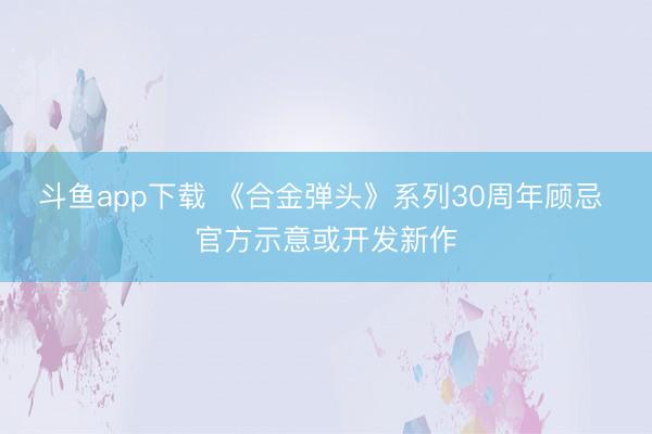 斗鱼app下载 《合金弹头》系列30周年顾忌 官方示意或开发新作