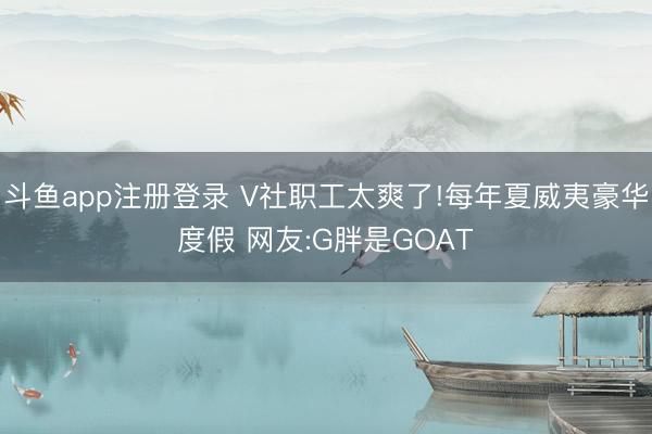 斗鱼app注册登录 V社职工太爽了!每年夏威夷豪华度假 网友:G胖是GOAT
