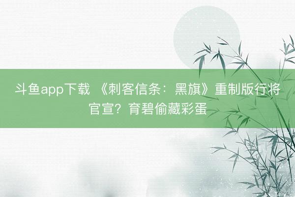 斗鱼app下载 《刺客信条：黑旗》重制版行将官宣？育碧偷藏彩蛋
