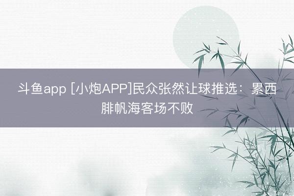 斗鱼app [小炮APP]民众张然让球推选：累西腓帆海客场不败