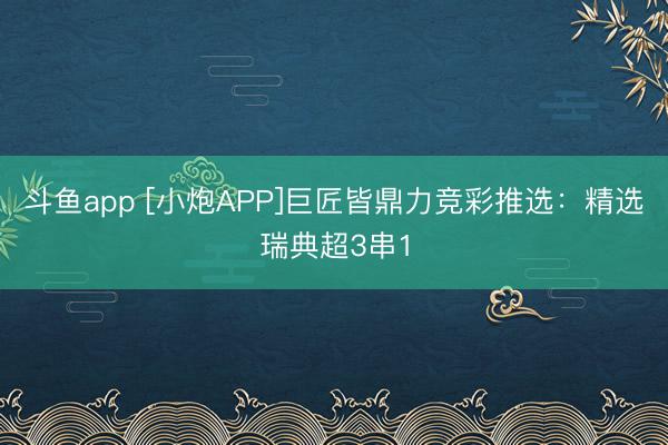 斗鱼app [小炮APP]巨匠皆鼎力竞彩推选：精选瑞典超3串1