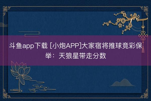 斗鱼app下载 [小炮APP]大家宿将推球竞彩保举：天狼星带走分数