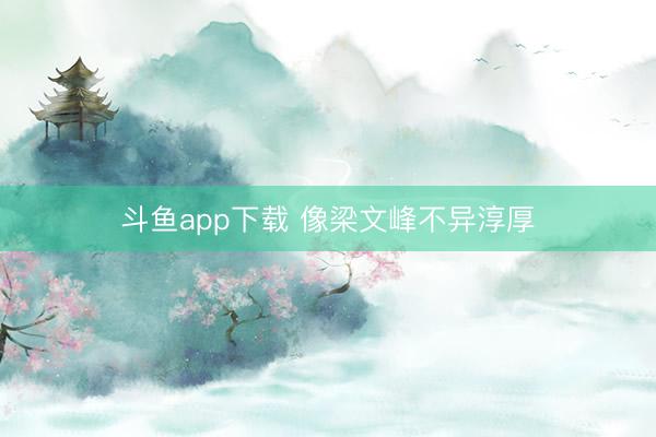 斗鱼app下载 像梁文峰不异淳厚