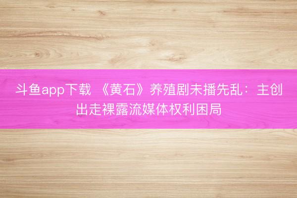 斗鱼app下载 《黄石》养殖剧未播先乱：主创出走裸露流媒体权利困局