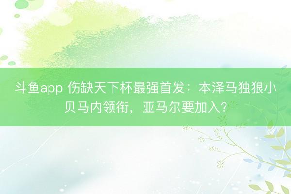 斗鱼app 伤缺天下杯最强首发：本泽马独狼小贝马内领衔，亚马尔要加入？