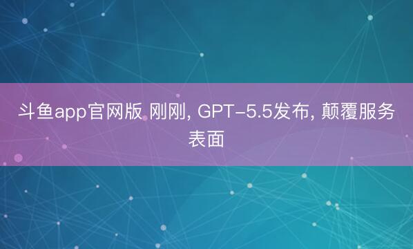斗鱼app官网版 刚刚， GPT-5.5发布， 颠覆服务表面