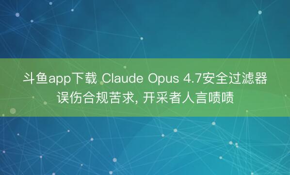 斗鱼app下载 Claude Opus 4.7安全过滤器误伤合规苦求， 开采者人言啧啧