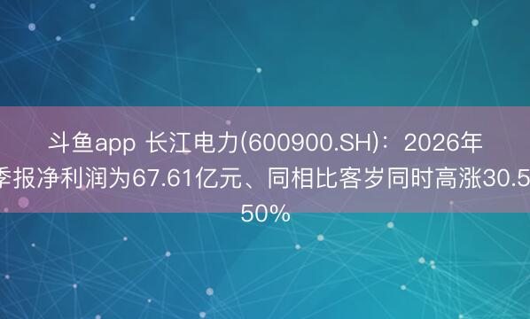 斗鱼app 长江电力(600900.SH)：2026年一季报净利润为67.61亿元、同相比客岁同时高涨30.50%