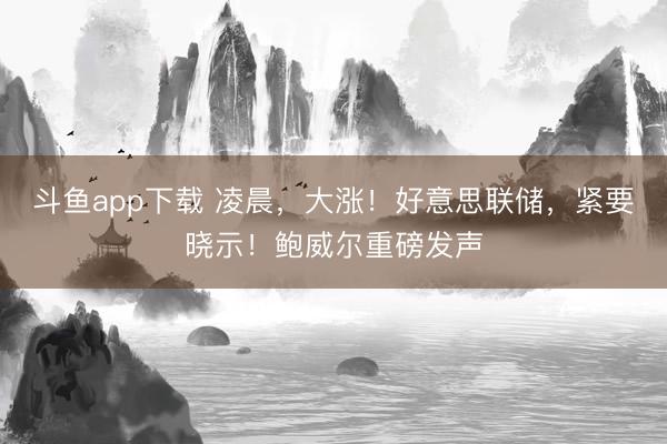 斗鱼app下载 凌晨，大涨！好意思联储，紧要晓示！鲍威尔重磅发声