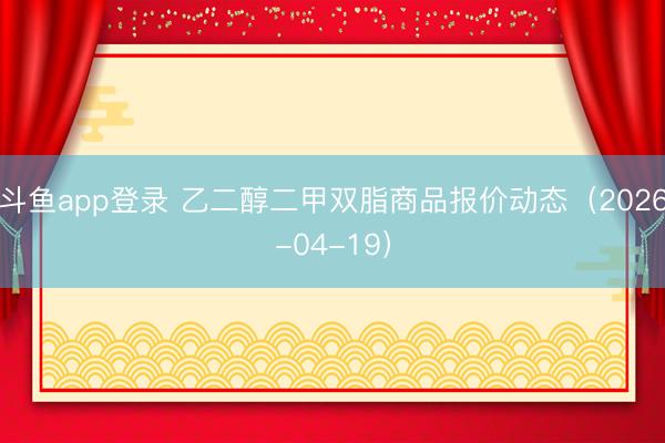 斗鱼app登录 乙二醇二甲双脂商品报价动态（2026-04-19）