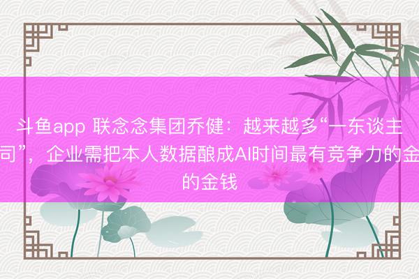 斗鱼app 联念念集团乔健：越来越多“一东谈主公司”，企业需把本人数据酿成AI时间最有竞争力的金钱
