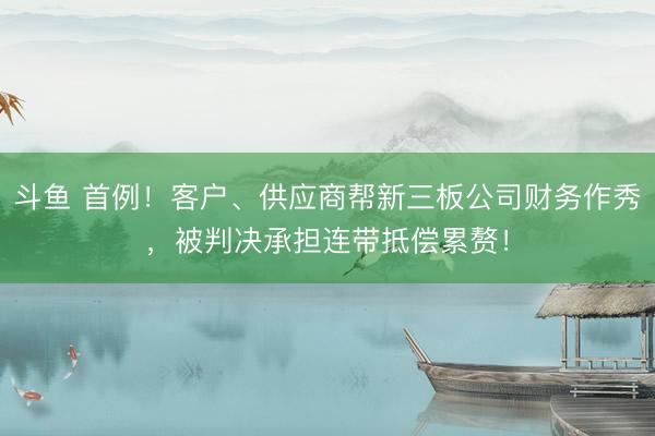 斗鱼 首例！客户、供应商帮新三板公司财务作秀，被判决承担连带抵偿累赘！
